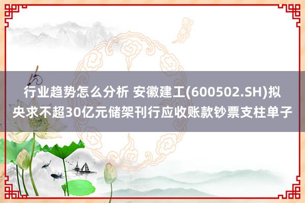 行业趋势怎么分析 安徽建工(600502.SH)拟央求不超30亿元储架刊行应收账款钞票支柱单子