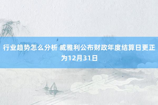 行业趋势怎么分析 威雅利公布财政年度结算日更正为12月31日