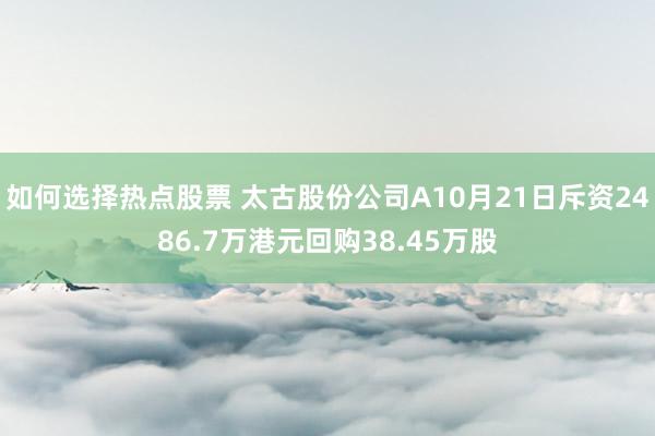 如何选择热点股票 太古股份公司A10月21日斥资2486.7万港元回购38.45万股