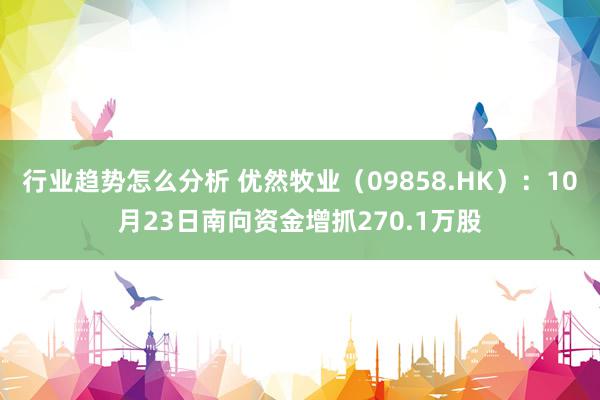 行业趋势怎么分析 优然牧业（09858.HK）：10月23日南向资金增抓270.1万股