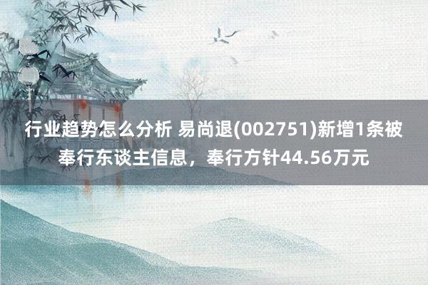 行业趋势怎么分析 易尚退(002751)新增1条被奉行东谈主信息，奉行方针44.56万元