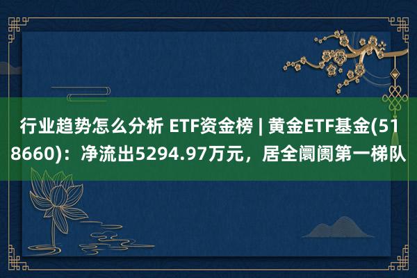 行业趋势怎么分析 ETF资金榜 | 黄金ETF基金(518660)：净流出5294.97万元，居全阛阓第一梯队