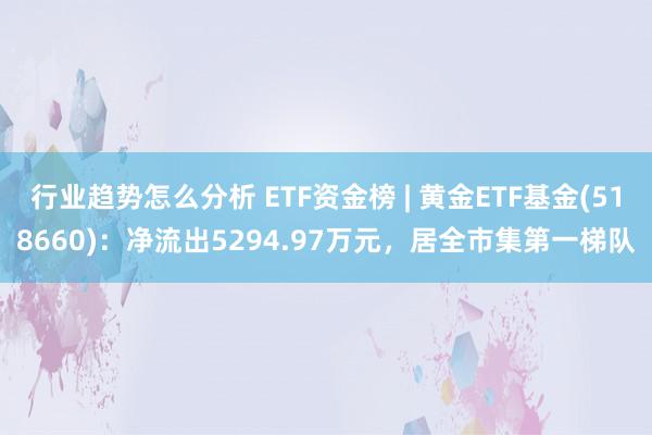 行业趋势怎么分析 ETF资金榜 | 黄金ETF基金(518660)：净流出5294.97万元，居全市集第一梯队