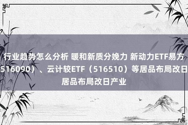 行业趋势怎么分析 暖和新质分娩力 新动力ETF易方达（516090）、云计较ETF（516510）等居品布局改日产业