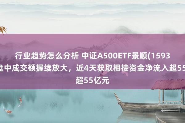 行业趋势怎么分析 中证A500ETF景顺(159353)盘中成交额握续放大，近4天获取相接资金净流入超55亿元