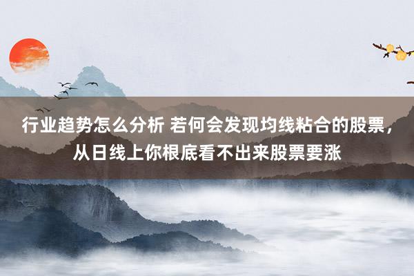 行业趋势怎么分析 若何会发现均线粘合的股票，从日线上你根底看不出来股票要涨