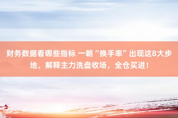 财务数据看哪些指标 一朝“换手率”出现这8大步地，解释主力洗盘收场，全仓买进！