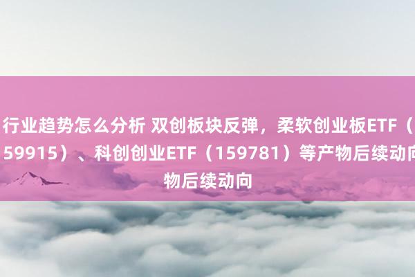 行业趋势怎么分析 双创板块反弹，柔软创业板ETF（159915）、科创创业ETF（159781）等产物后续动向