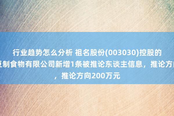 行业趋势怎么分析 祖名股份(003030)控股的扬州祖名豆制食物有限公司新增1条被推论东谈主信息，推论方向200万元