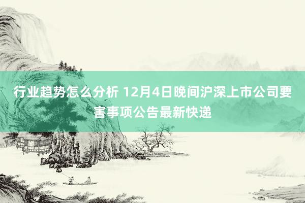 行业趋势怎么分析 12月4日晚间沪深上市公司要害事项公告最新快递