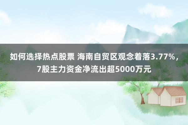 如何选择热点股票 海南自贸区观念着落3.77%，7股主力资金净流出超5000万元