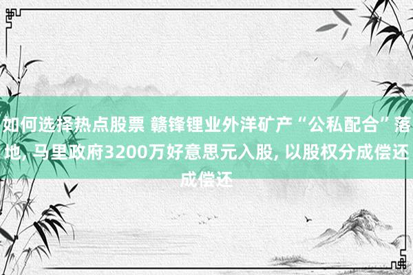 如何选择热点股票 赣锋锂业外洋矿产“公私配合”落地, 马里政府3200万好意思元入股, 以股权分成偿还