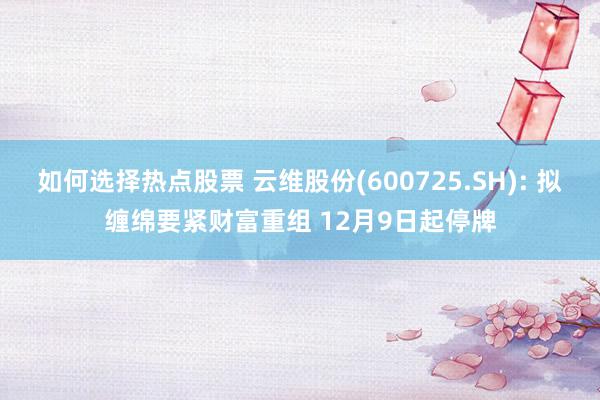 如何选择热点股票 云维股份(600725.SH): 拟缠绵要紧财富重组 12月9日起停牌