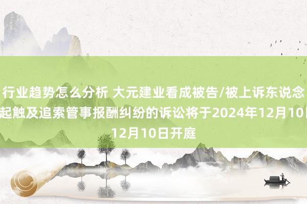 行业趋势怎么分析 大元建业看成被告/被上诉东说念主的7起触及追索管事报酬纠纷的诉讼将于2024年12月10日开庭