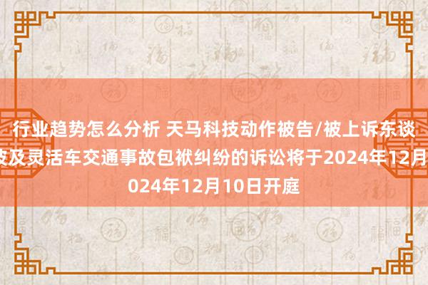 行业趋势怎么分析 天马科技动作被告/被上诉东谈主的1起波及灵活车交通事故包袱纠纷的诉讼将于2024年12月10日开庭