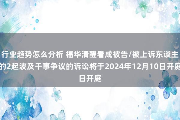 行业趋势怎么分析 福华清醒看成被告/被上诉东谈主的2起波及干事争议的诉讼将于2024年12月10日开庭