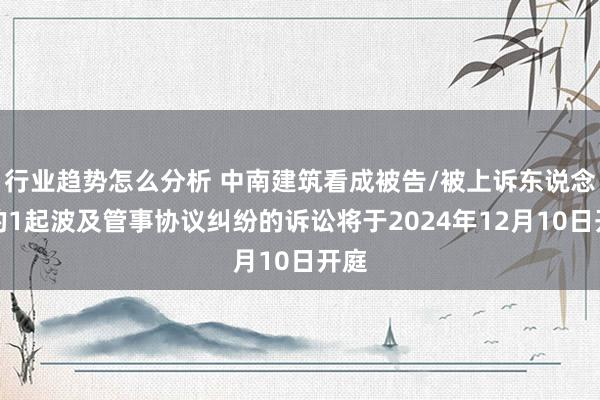 行业趋势怎么分析 中南建筑看成被告/被上诉东说念主的1起波及管事协议纠纷的诉讼将于2024年12月10日开庭