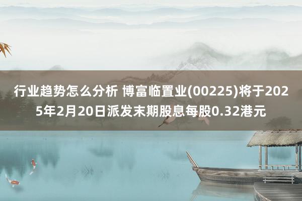 行业趋势怎么分析 博富临置业(00225)将于2025年2月20日派发末期股息每股0.32港元