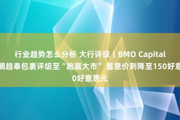 行业趋势怎么分析 大行评级｜BMO Capital：上调趋奉包裹评级至“跑赢大市” 蓄意价则降至150好意思元