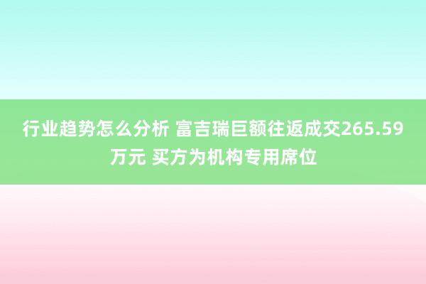 行业趋势怎么分析 富吉瑞巨额往返成交265.59万元 买方为