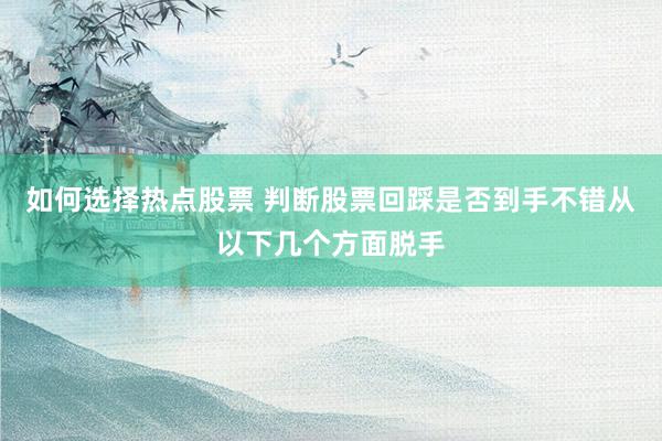 如何选择热点股票 判断股票回踩是否到手不错从以下几个方面脱手