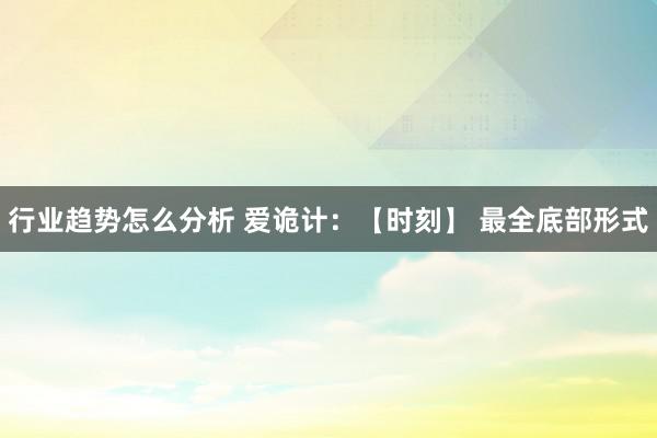 行业趋势怎么分析 爱诡计：【时刻】 最全底部形式