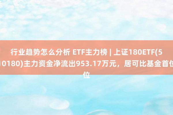 行业趋势怎么分析 ETF主力榜 | 上证180ETF(510180)主力资金净流出953.17万元，居可比基金首位