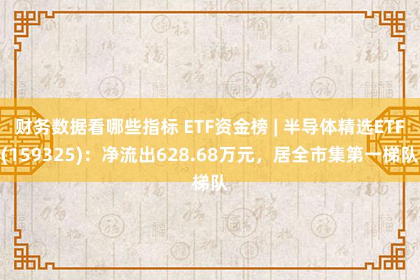 财务数据看哪些指标 ETF资金榜 | 半导体精选ETF(159325)：净流出628.68万元，居全市集第一梯队