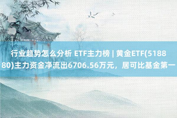 行业趋势怎么分析 ETF主力榜 | 黄金ETF(518880