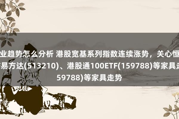 行业趋势怎么分析 港股宽基系列指数连续涨势，关心恒生ETF易方达(513210)、港股通100ETF(159788)等家具走势