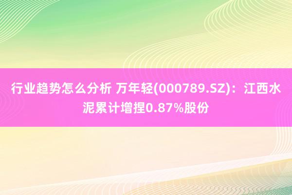 行业趋势怎么分析 万年轻(000789.SZ)：江西水泥累计增捏0.87%股份