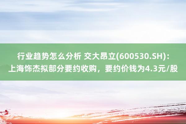 行业趋势怎么分析 交大昂立(600530.SH)：上海饰杰拟部分要约收购，要约价钱为4.3元/股