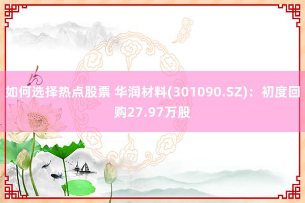 如何选择热点股票 华润材料(301090.SZ)：初度回购27.97万股