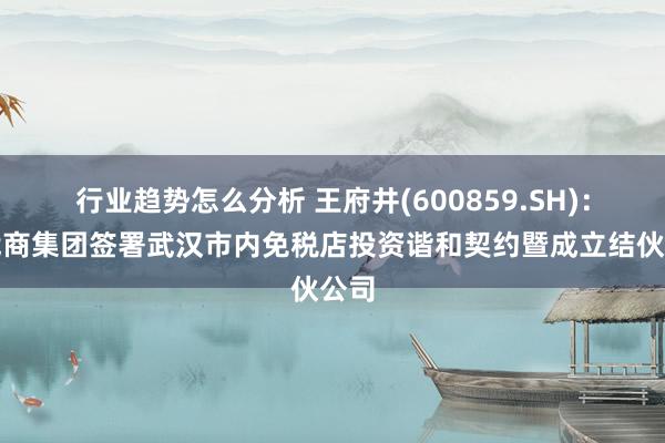 行业趋势怎么分析 王府井(600859.SH)：与武商集团签署武汉市内免税店投资谐和契约暨成立结伙公司