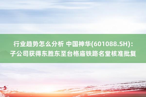 行业趋势怎么分析 中国神华(601088.SH)：子公司获得东胜东至台格庙铁路名堂核准批复