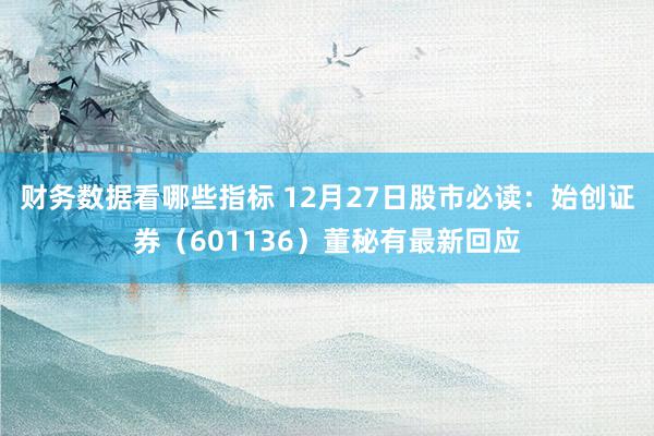 财务数据看哪些指标 12月27日股市必读：始创证券（6011