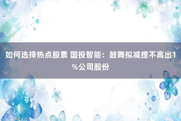 如何选择热点股票 国投智能：鼓舞拟减捏不高出1%公司股份