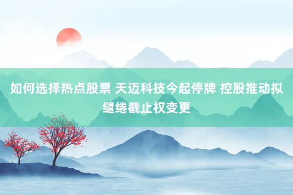 如何选择热点股票 天迈科技今起停牌 控股推动拟缱绻截止权变更