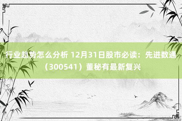 行业趋势怎么分析 12月31日股市必读：先进数通（30054