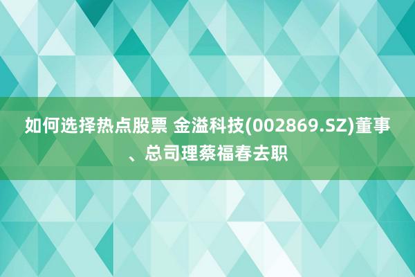 如何选择热点股票 金溢科技(002869.SZ)董事、总司理