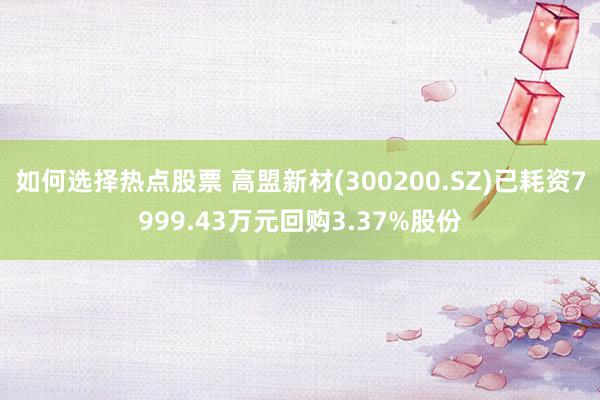 如何选择热点股票 高盟新材(300200.SZ)已耗资7999.43万元回购3.37%股份