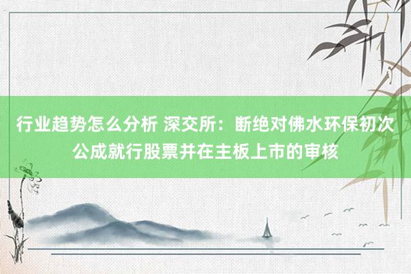 行业趋势怎么分析 深交所：断绝对佛水环保初次公成就行股票并在