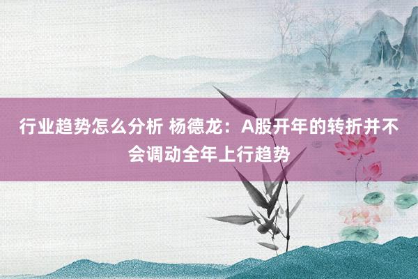 行业趋势怎么分析 杨德龙：A股开年的转折并不会调动全年上行趋