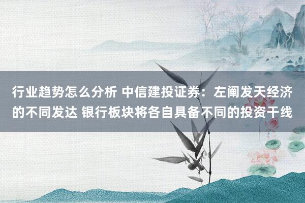 行业趋势怎么分析 中信建投证券：左阐发天经济的不同发达 银行