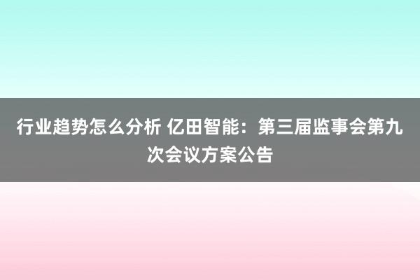 行业趋势怎么分析 亿田智能：第三届监事会第九次会议方案公告