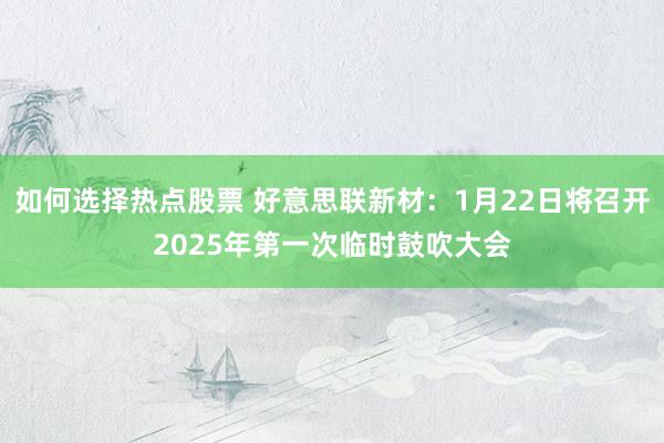 如何选择热点股票 好意思联新材：1月22日将召开2025年第