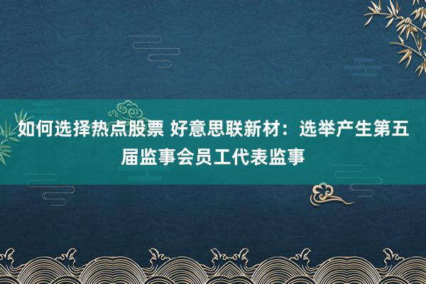 如何选择热点股票 好意思联新材：选举产生第五届监事会员工代表