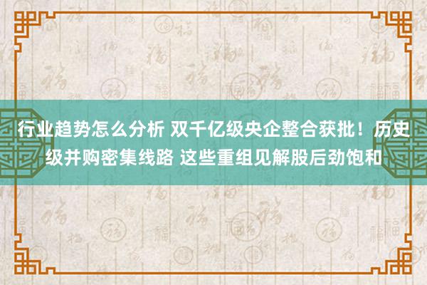 行业趋势怎么分析 双千亿级央企整合获批！历史级并购密集线路 