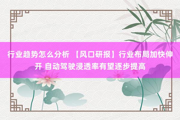 行业趋势怎么分析 【风口研报】行业布局加快伸开 自动驾驶浸透