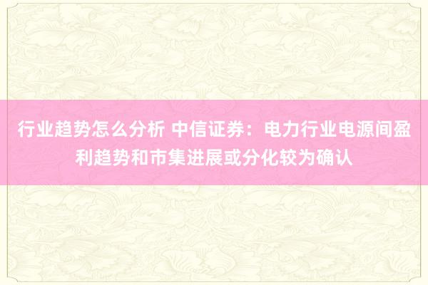 行业趋势怎么分析 中信证券：电力行业电源间盈利趋势和市集进展